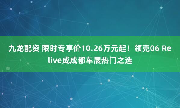 九龙配资 限时专享价10.26万元起！领克06 Relive成成都车展热门之选