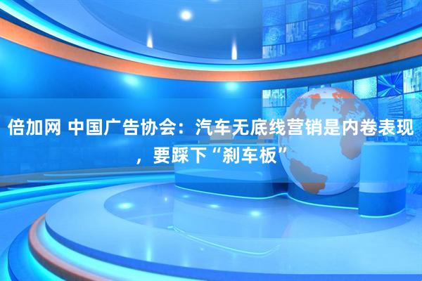 倍加网 中国广告协会：汽车无底线营销是内卷表现，要踩下“刹车板”