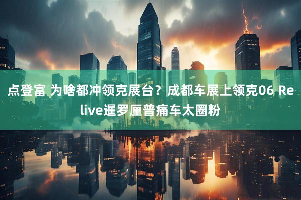 点登富 为啥都冲领克展台？成都车展上领克06 Relive暹罗厘普痛车太圈粉