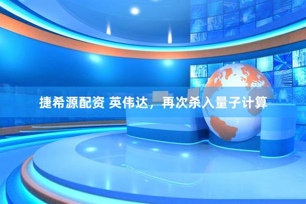 捷希源配资 英伟达，再次杀入量子计算