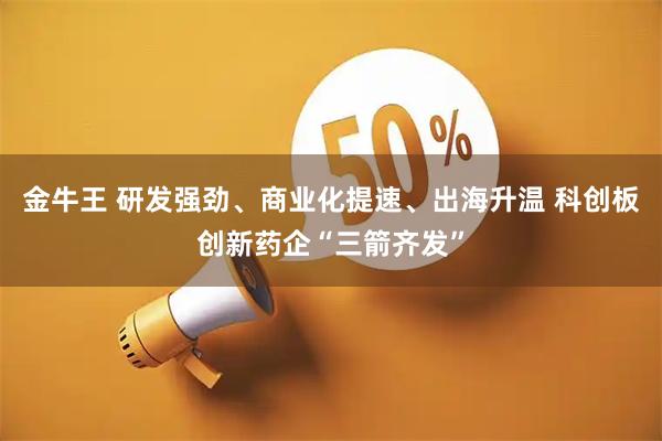 金牛王 研发强劲、商业化提速、出海升温 科创板创新药企“三箭齐发”