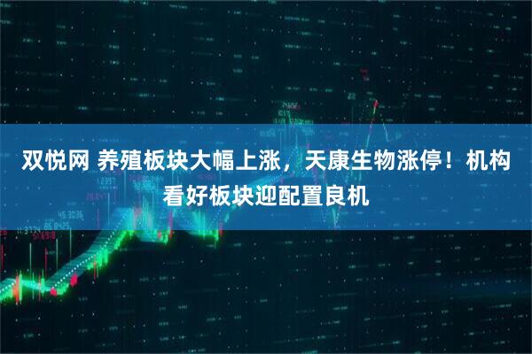 双悦网 养殖板块大幅上涨，天康生物涨停！机构看好板块迎配置良机