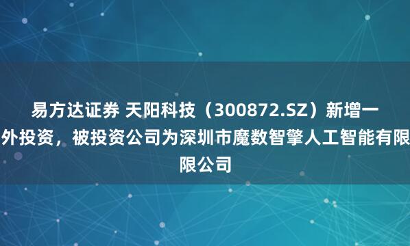 易方达证券 天阳科技（300872.SZ）新增一起对外投资，被投资公司为深圳市魔数智擎人工智能有限公司