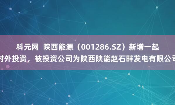 科元网  陕西能源（001286.SZ）新增一起对外投资，被投资公司为陕西陕能赵石畔发电有限公司