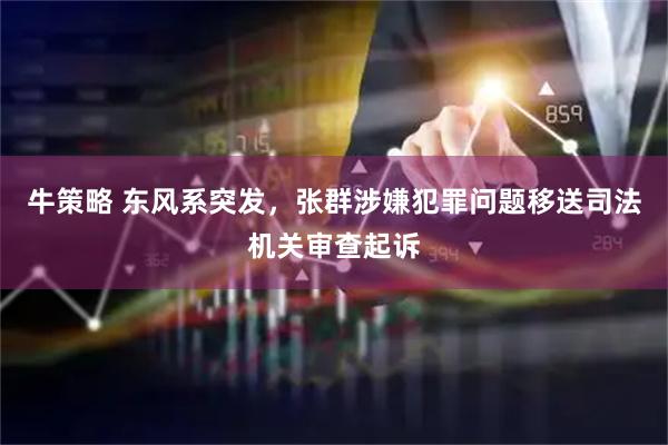 牛策略 东风系突发，张群涉嫌犯罪问题移送司法机关审查起诉