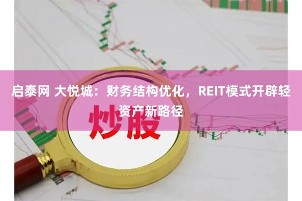 启泰网 大悦城：财务结构优化，REIT模式开辟轻资产新路径