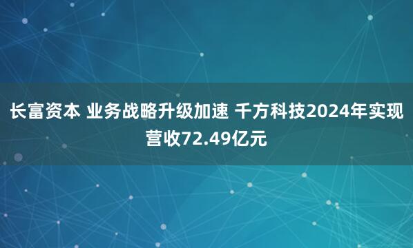 长富资本 业务战略升级加速 千方科技2024年实现营收72.49亿元