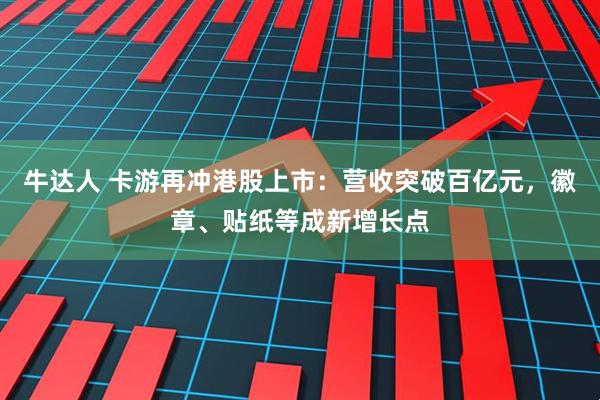 牛达人 卡游再冲港股上市：营收突破百亿元，徽章、贴纸等成新增长点