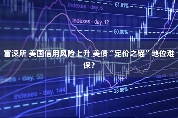 富深所 美国信用风险上升 美债“定价之锚”地位难保？