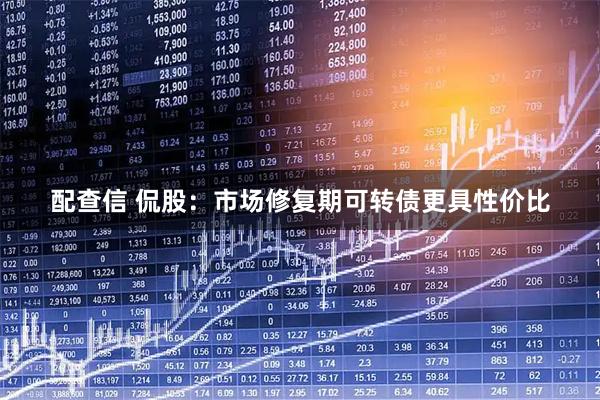 配查信 侃股：市场修复期可转债更具性价比