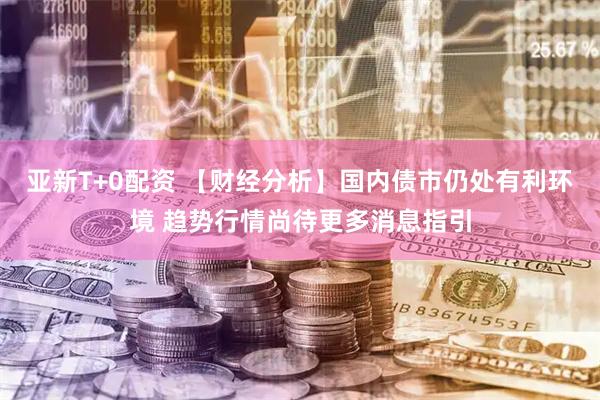 亚新T+0配资 【财经分析】国内债市仍处有利环境 趋势行情尚待更多消息指引