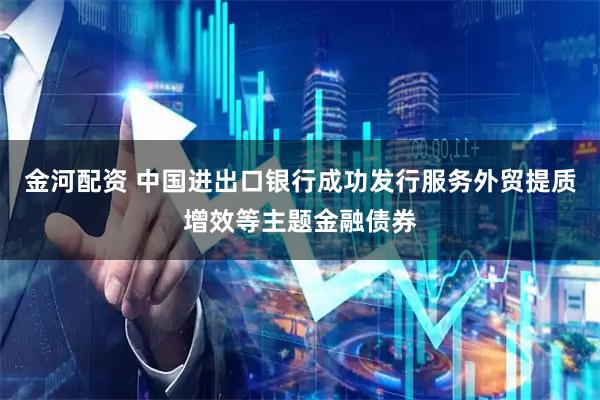 金河配资 中国进出口银行成功发行服务外贸提质增效等主题金融债券