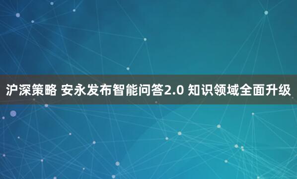 沪深策略 安永发布智能问答2.0 知识领域全面升级