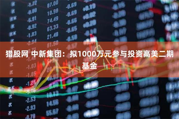 猎股网 中新集团：拟1000万元参与投资高美二期基金