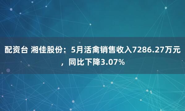配资台 湘佳股份：5月活禽销售收入7286.27万元，同比下降3.07%