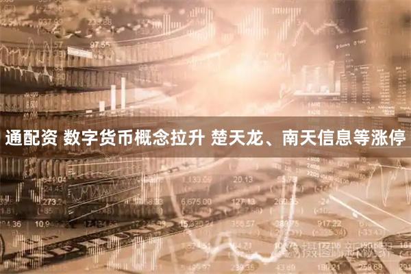 通配资 数字货币概念拉升 楚天龙、南天信息等涨停