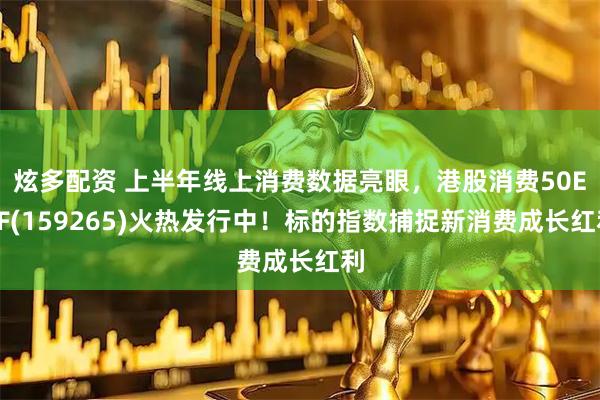 炫多配资 上半年线上消费数据亮眼，港股消费50ETF(159265)火热发行中！标的指数捕捉新消费成长红利