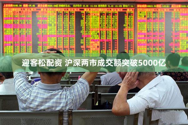迎客松配资 沪深两市成交额突破5000亿