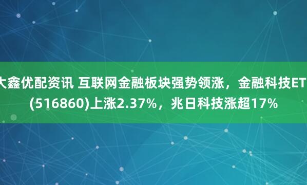 大鑫优配资讯 互联网金融板块强势领涨，金融科技ETF(516860)上涨2.37%，兆日科技涨超17%