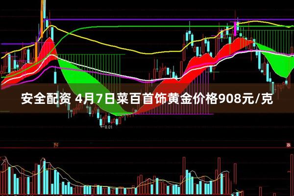 安全配资 4月7日菜百首饰黄金价格908元/克