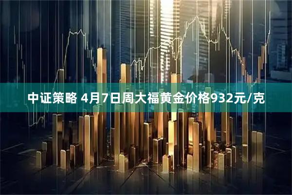 中证策略 4月7日周大福黄金价格932元/克
