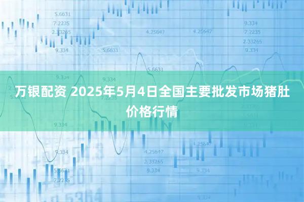 万银配资 2025年5月4日全国主要批发市场猪肚价格行情