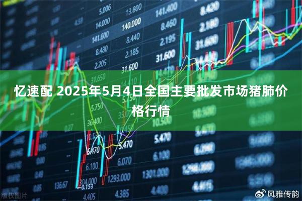 忆速配 2025年5月4日全国主要批发市场猪肺价格行情