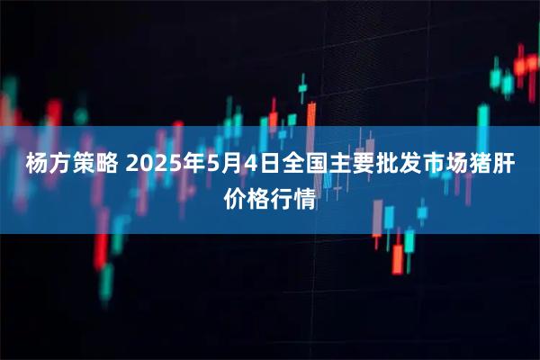 杨方策略 2025年5月4日全国主要批发市场猪肝价格行情