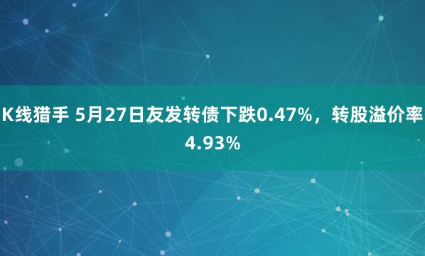 K线猎手 5月27日友发转债下跌0.47%，转股溢价率4.93%