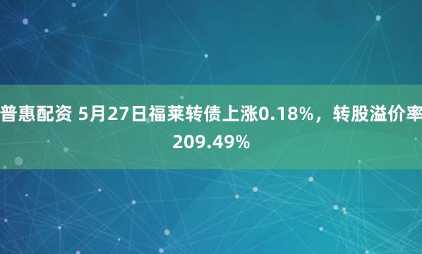 普惠配资 5月27日福莱转债上涨0.18%，转股溢价率209.49%