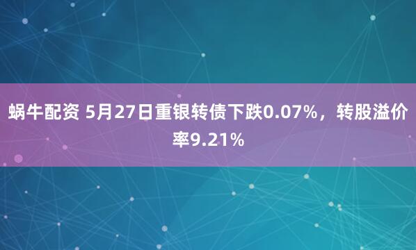 蜗牛配资 5月27日重银转债下跌0.07%，转股溢价率9.21%