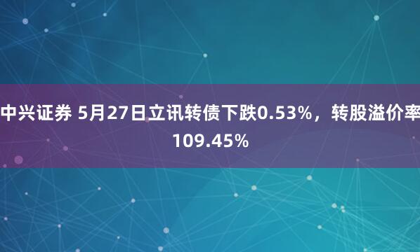 中兴证券 5月27日立讯转债下跌0.53%，转股溢价率109.45%