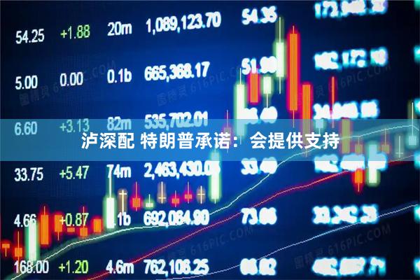 泸深配 特朗普承诺：会提供支持