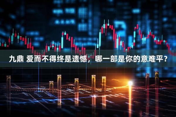 九鼎 爱而不得终是遗憾，哪一部是你的意难平？