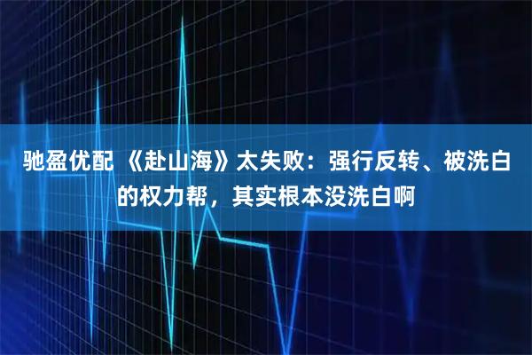 驰盈优配 《赴山海》太失败：强行反转、被洗白的权力帮，其实根本没洗白啊