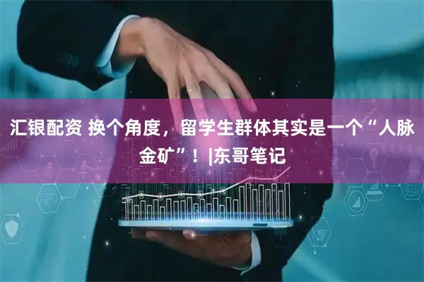 汇银配资 换个角度，留学生群体其实是一个“人脉金矿”！|东哥笔记