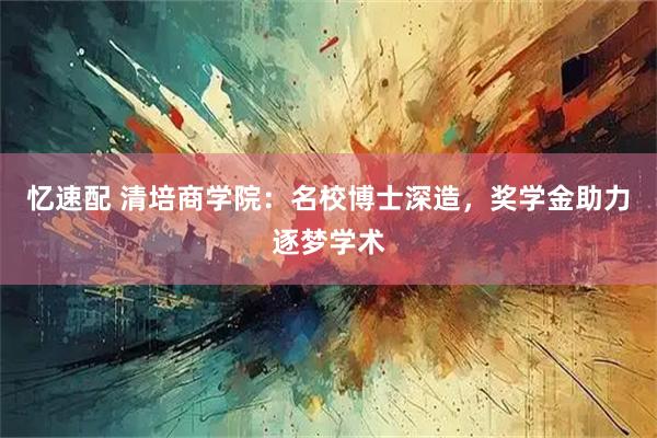 忆速配 清培商学院：名校博士深造，奖学金助力逐梦学术