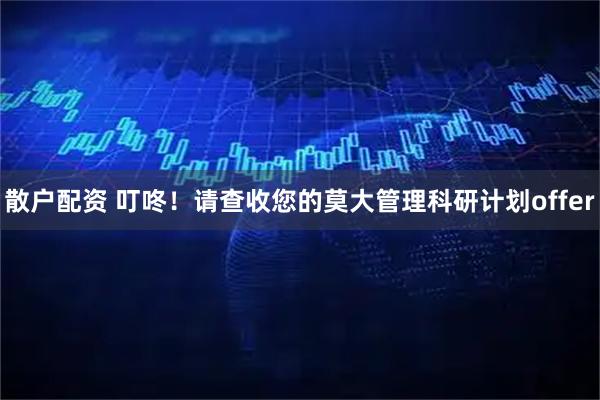 散户配资 叮咚！请查收您的莫大管理科研计划offer