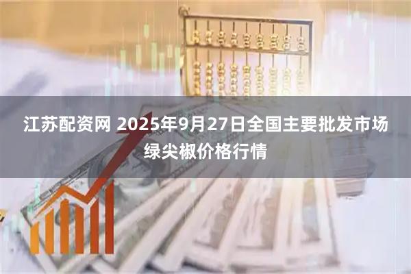 江苏配资网 2025年9月27日全国主要批发市场绿尖椒价格行情