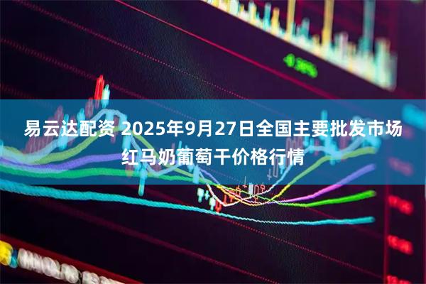 易云达配资 2025年9月27日全国主要批发市场红马奶葡萄干价格行情