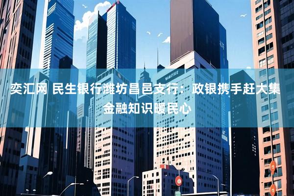 奕汇网 民生银行潍坊昌邑支行：政银携手赶大集 金融知识暖民心