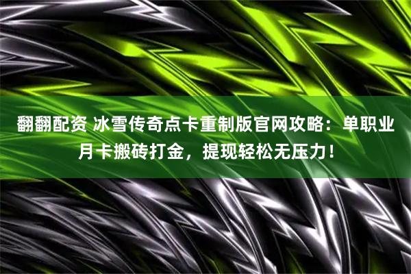 翻翻配资 冰雪传奇点卡重制版官网攻略：单职业月卡搬砖打金，提现轻松无压力！