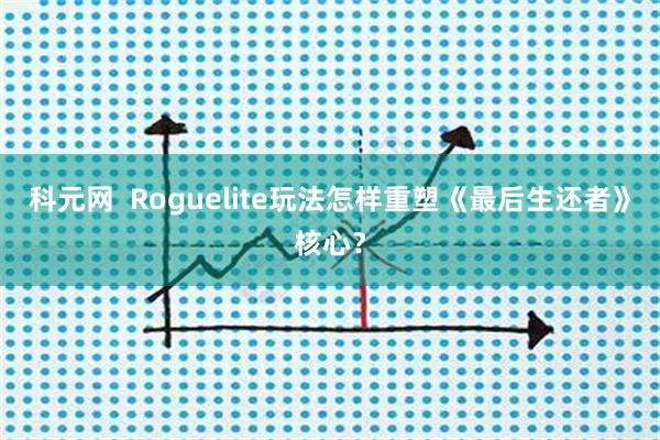 科元网  Roguelite玩法怎样重塑《最后生还者》核心？