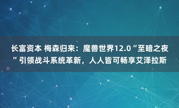 长富资本 梅森归来：魔兽世界12.0“至暗之夜”引领战斗系统革新，人人皆可畅享艾泽拉斯