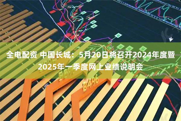 全电配资 中国长城：5月20日将召开2024年度暨2025年一季度网上业绩说明会