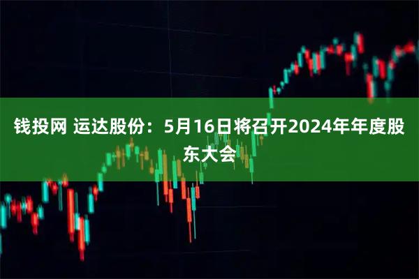 钱投网 运达股份：5月16日将召开2024年年度股东大会