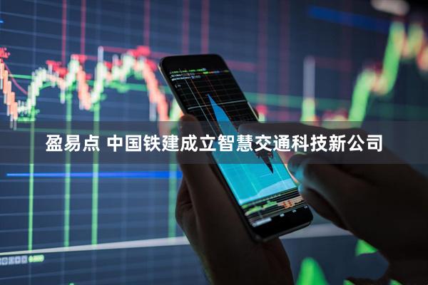 盈易点 中国铁建成立智慧交通科技新公司