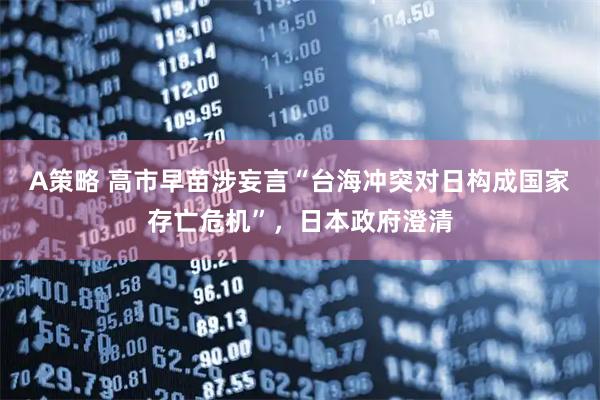 A策略 高市早苗涉妄言“台海冲突对日构成国家存亡危机”，日本政府澄清