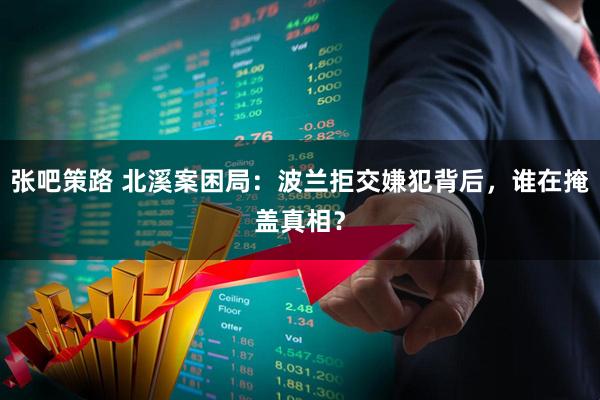 张吧策路 北溪案困局：波兰拒交嫌犯背后，谁在掩盖真相？