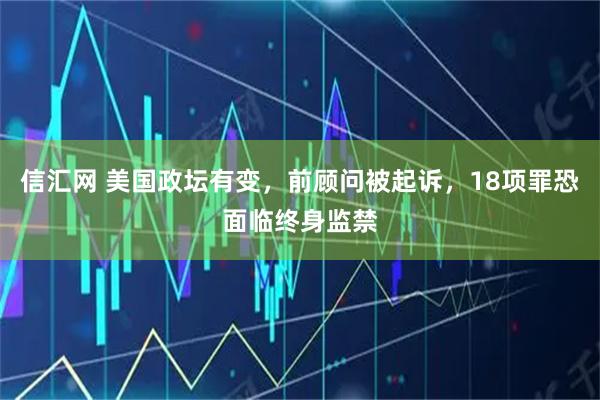 信汇网 美国政坛有变，前顾问被起诉，18项罪恐面临终身监禁